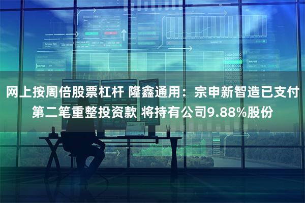 网上按周倍股票杠杆 隆鑫通用:宗申新智造已支付第二笔重整投资款 将持有公司9.88%股份