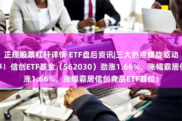 正规股票杠杆详情 ETF盘后资讯|三大热点螺旋驱动？京北方一