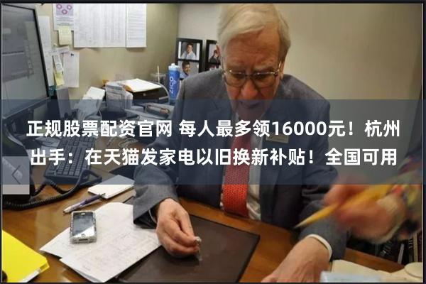 正规股票配资官网 每人最多领16000元！杭州出手：在天猫发