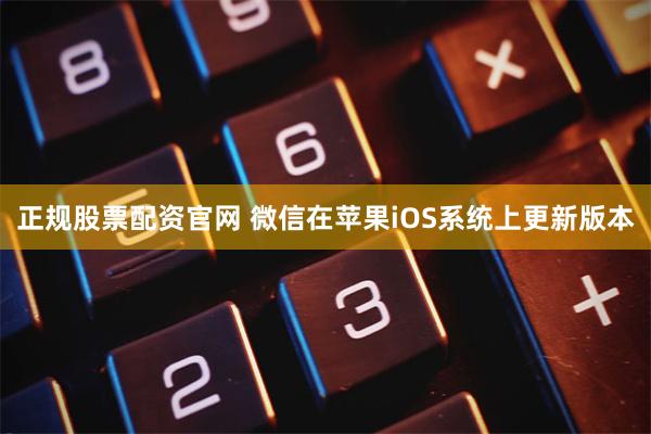 正规股票配资官网 微信在苹果iOS系统上更新版本