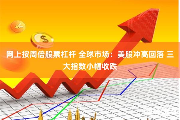 网上按周倍股票杠杆 全球市场:美股冲高回落 三大指数小幅收跌