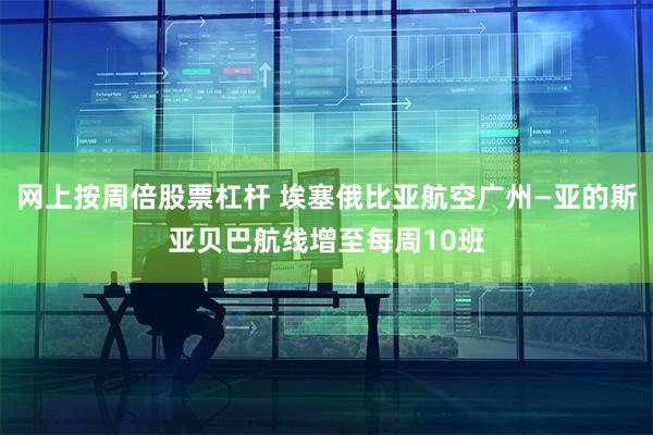 网上按周倍股票杠杆 埃塞俄比亚航空广州—亚的斯亚贝巴航线增至每周10班