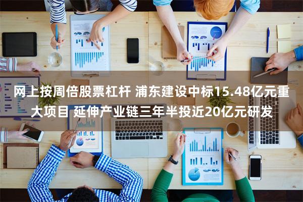 网上按周倍股票杠杆 浦东建设中标15.48亿元重大项目 延伸产业链三年半投近20亿元研发