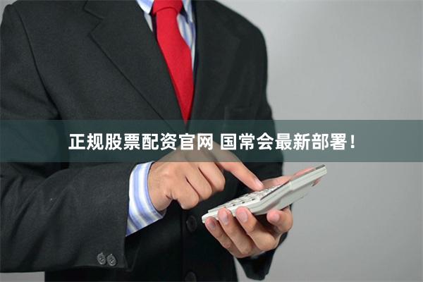 正规股票配资官网 国常会最新部署!