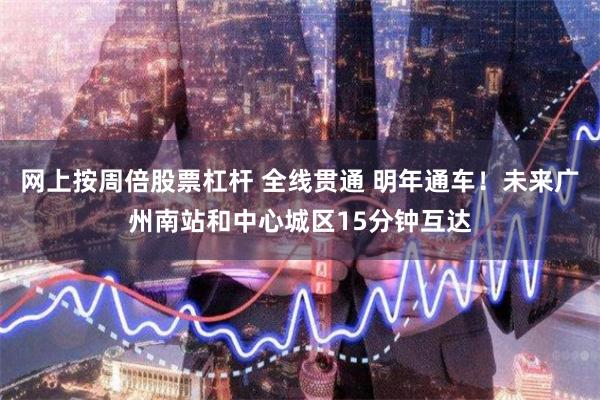 网上按周倍股票杠杆 全线贯通 明年通车!未来广州南站和中心城区15分钟互达