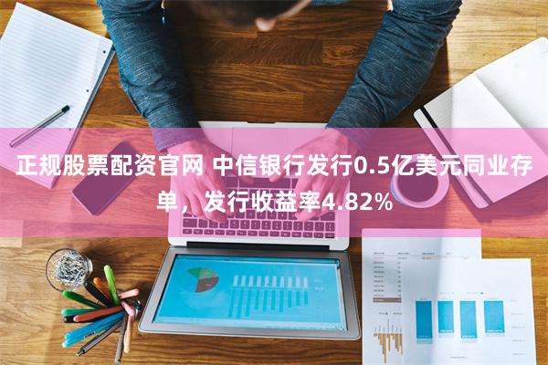 正规股票配资官网 中信银行发行0.5亿美元同业存单,发行收益率4.82%