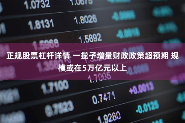 正规股票杠杆详情 一揽子增量财政政策超预期 规模或在5万亿元以上