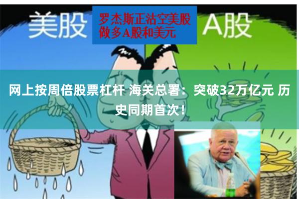 网上按周倍股票杠杆 海关总署:突破32万亿元 历史同期首次!