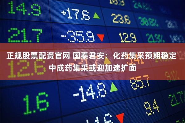 正规股票配资官网 国泰君安:化药集采预期稳定 中成药集采或迎加速扩面
