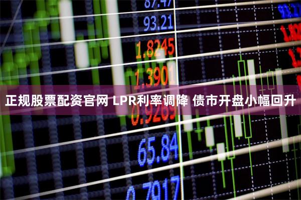 正规股票配资官网 LPR利率调降 债市开盘小幅回升