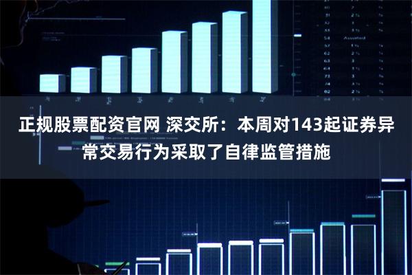正规股票配资官网 深交所:本周对143起证券异常交易行为采取了自律监管措施