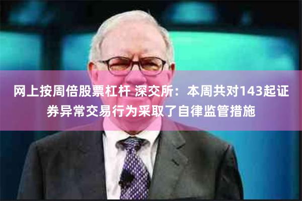网上按周倍股票杠杆 深交所：本周共对143起证券异常交易