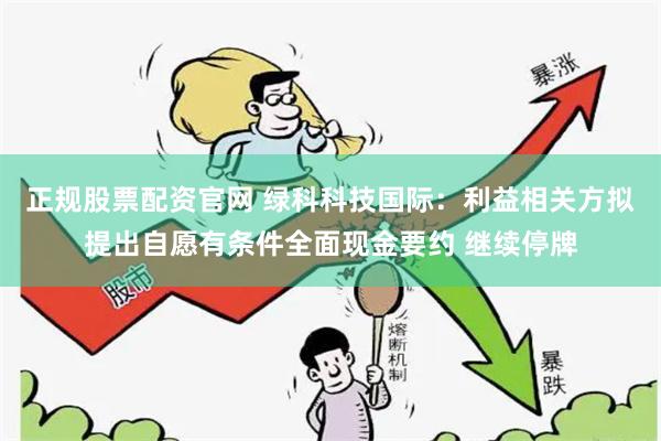 正规股票配资官网 绿科科技国际:利益相关方拟提出自愿有条件全面现金要约 继续停牌