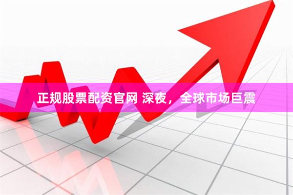 正规股票配资官网 深夜,全球市场巨震