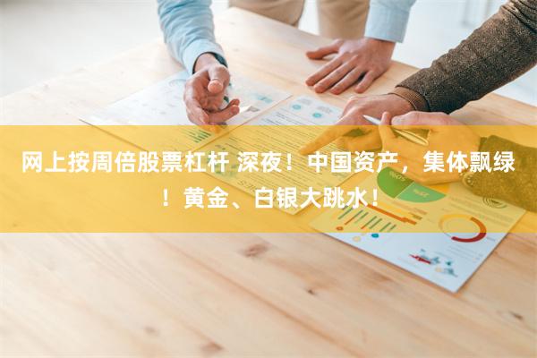 网上按周倍股票杠杆 深夜!中国资产,集体飘绿!黄金、白银大跳水!