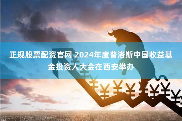 正规股票配资官网 2024年度普洛斯中国收益基金投资人大会在西安举办