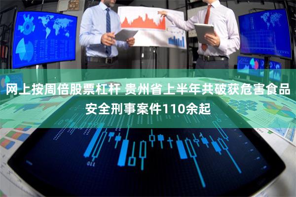 网上按周倍股票杠杆 贵州省上半年共破获危害食品安全刑事案件110余起