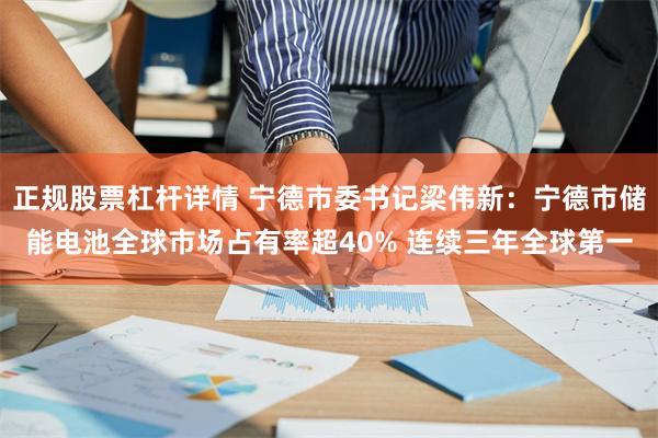 正规股票杠杆详情 宁德市委书记梁伟新:宁德市储能电池全球市场占有率超40% 连续三年全球第一