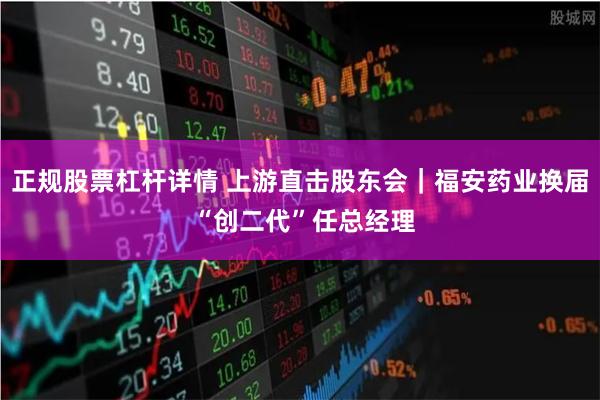 正规股票杠杆详情 上游直击股东会|福安药业换届 “创二代”任总经理
