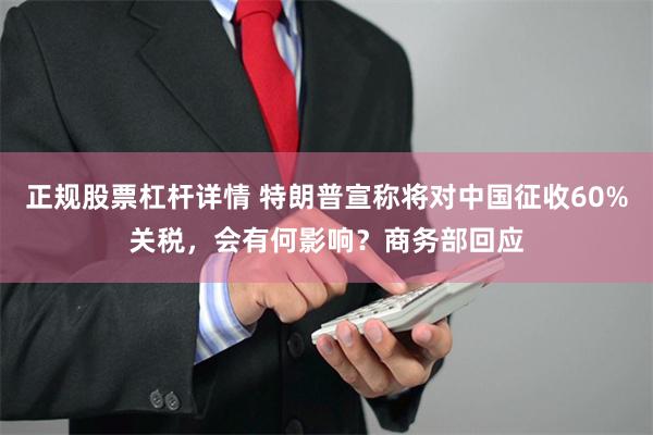 正规股票杠杆详情 特朗普宣称将对中国征收60%关税,会有何影响?商务部回应
