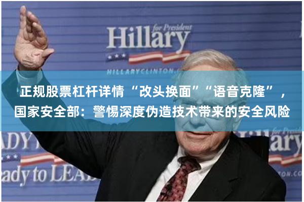 正规股票杠杆详情 “改头换面”“语音克隆” ,国家安全部:警惕深度伪造技术带来的安全风险