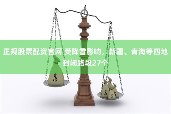 正规股票配资官网 受降雪影响,新疆、青海等四地封闭路段27个