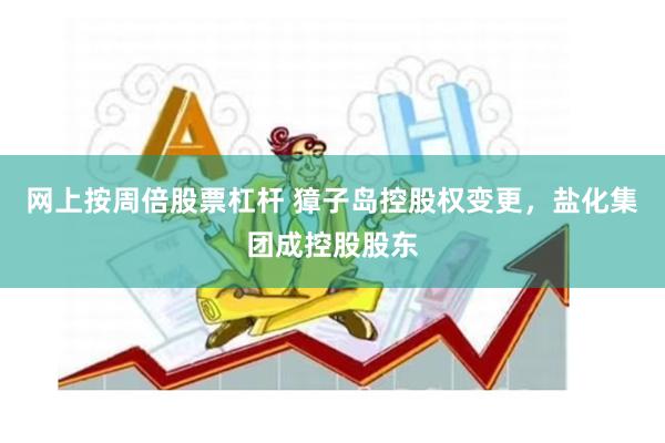 网上按周倍股票杠杆 獐子岛控股权变更,盐化集团成控股股东
