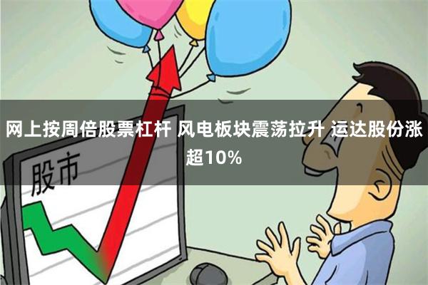 网上按周倍股票杠杆 风电板块震荡拉升 运达股份涨超10%