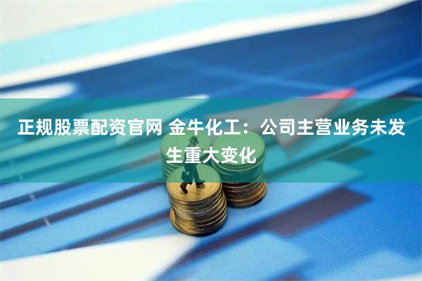 正规股票配资官网 金牛化工:公司主营业务未发生重大变化