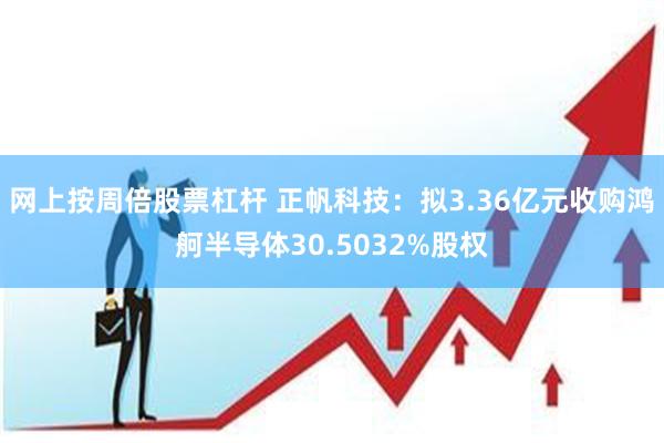 网上按周倍股票杠杆 正帆科技:拟3.36亿元收购鸿舸半导体30.5032%股权