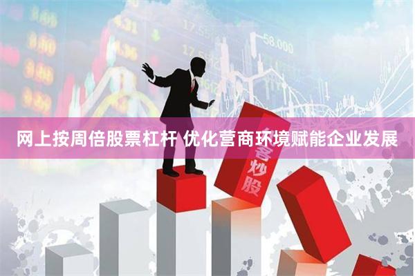 网上按周倍股票杠杆 优化营商环境赋能企业发展