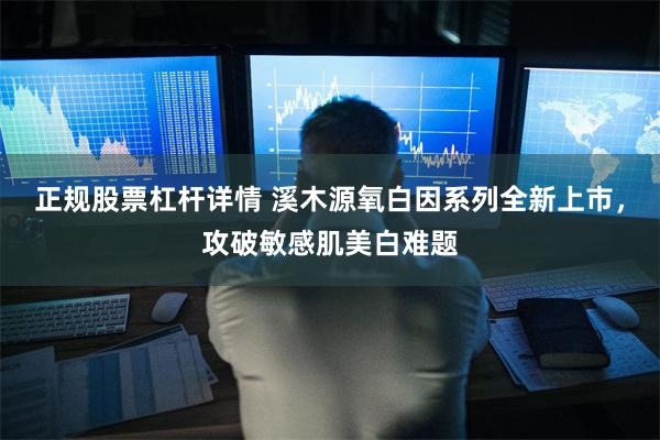 正规股票杠杆详情 溪木源氧白因系列全新上市,攻破敏感肌美白难题
