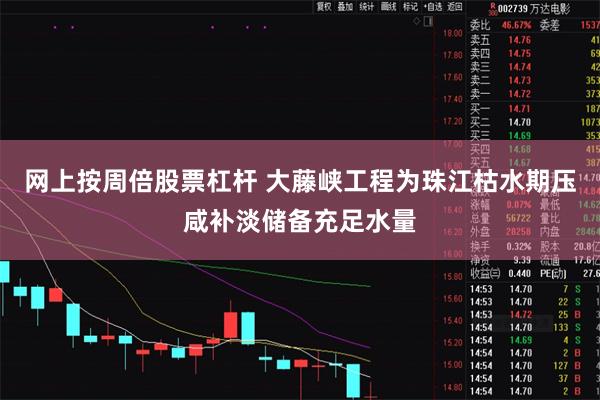 网上按周倍股票杠杆 大藤峡工程为珠江枯水期压咸补淡储备充足水量