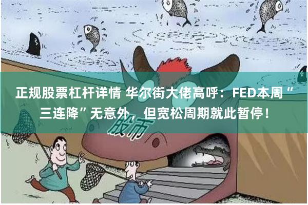 正规股票杠杆详情 华尔街大佬高呼:FED本周“三连降”无意外,但宽松周期就此暂停!
