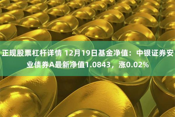 正规股票杠杆详情 12月19日基金净值:中银证券安业债券A最新净值1.0843,涨0.02%