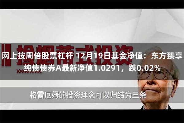 网上按周倍股票杠杆 12月19日基金净值:东方臻享纯债债券A最新净值1.0291,跌0.02%