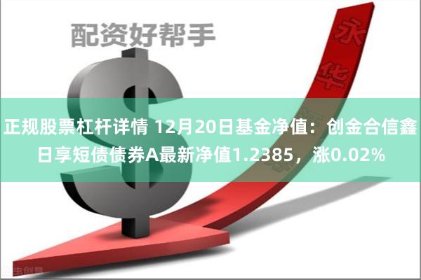 正规股票杠杆详情 12月20日基金净值:创金合信鑫日享短债债券A最新净值1.2385,涨0.02%