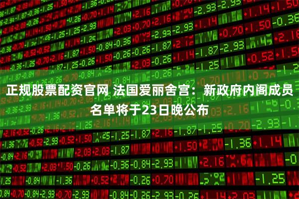 正规股票配资官网 法国爱丽舍宫:新政府内阁成员名单将于23日晚公布
