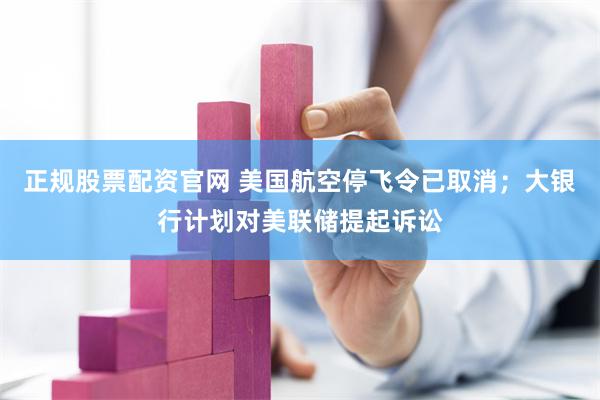 正规股票配资官网 美国航空停飞令已取消;大银行计划对美联储提起诉讼