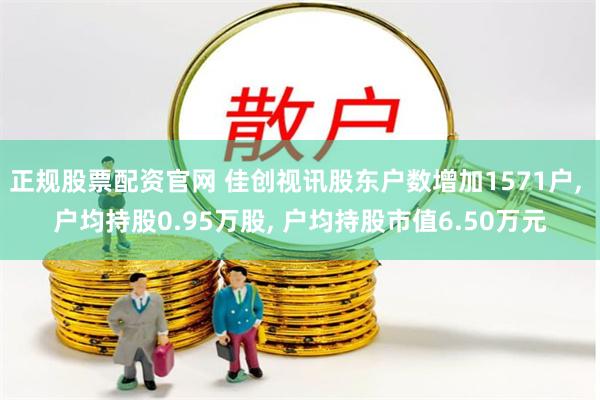 正规股票配资官网 佳创视讯股东户数增加1571户, 户均持股0.95万股, 户均持股市值6.50万元