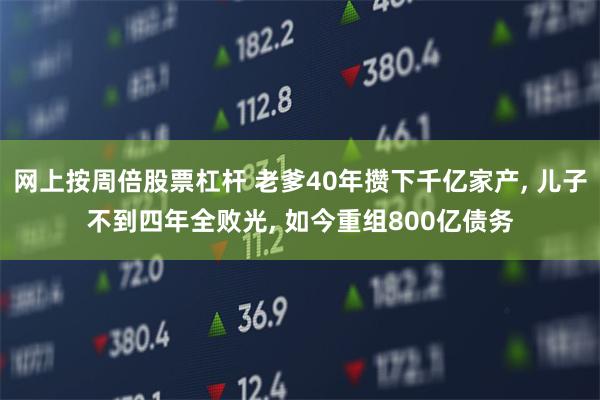 网上按周倍股票杠杆 老爹40年攒下千亿家产, 儿子不到四年全败光, 如今重组800亿债务