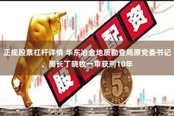 正规股票杠杆详情 华东冶金地质勘查局原党委书记、局长丁晓牧一审获刑10年