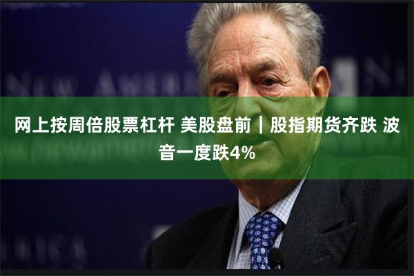 网上按周倍股票杠杆 美股盘前|股指期货齐跌 波音一度跌4%