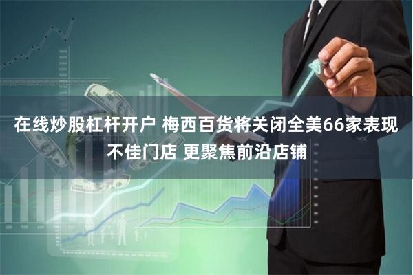 在线炒股杠杆开户 梅西百货将关闭全美66家表现不佳门店 更聚焦前沿店铺