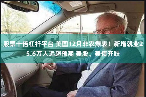 股票十倍杠杆平台 美国12月非农爆表!新增就业25.6万人远超预期 美股、美债齐跌