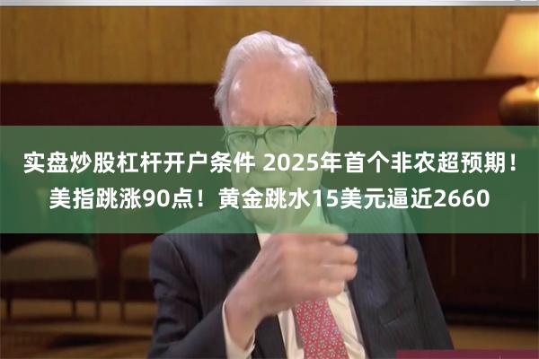 实盘炒股杠杆开户条件 2025年首个非农超预期!美指跳涨90点!黄金跳水15美元逼近2660