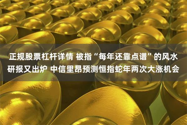 正规股票杠杆详情 被指“每年还靠点谱”的风水研报又出炉 中信里昂预测恒指蛇年两次大涨机会