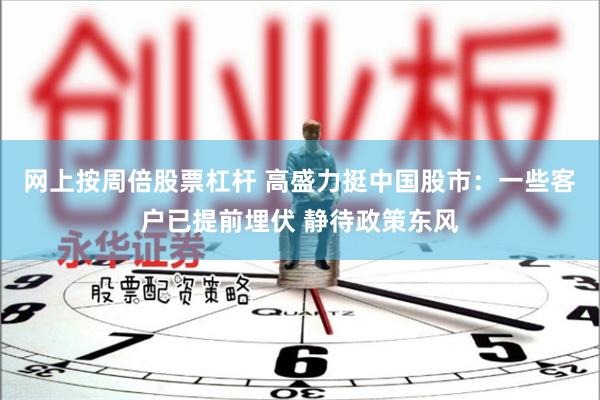网上按周倍股票杠杆 高盛力挺中国股市:一些客户已提前埋伏 静待政策东风