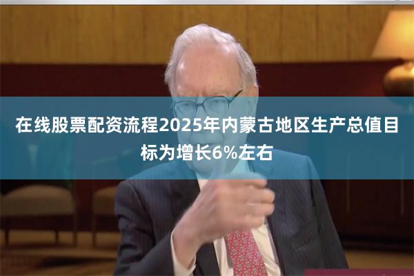 在线股票配资流程2025年内蒙古地区生产总值目标为增长6%左右