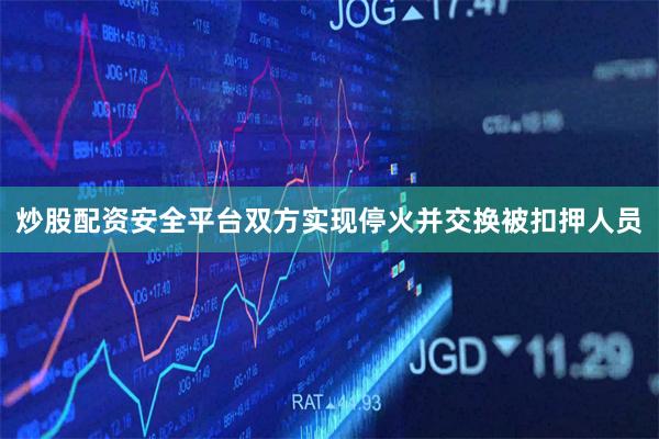 炒股配资安全平台双方实现停火并交换被扣押人员